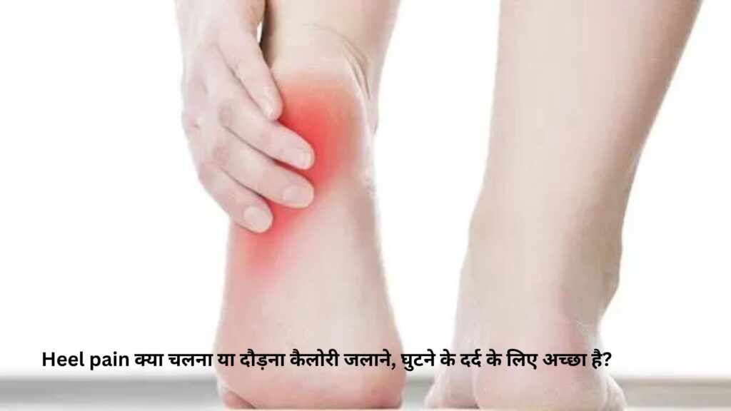 Heel pain क्या चलना या दौड़ना कैलोरी जलाने, घुटने के दर्द के लिए अच्छा है?